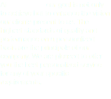 At our goal is not only to achieve but to enhance the vision our clients present to us. The highest standards of quality and performance on a personalized basis are the principals of our company. We are pleased to offer you the best personalized service for any of your specific requirements.